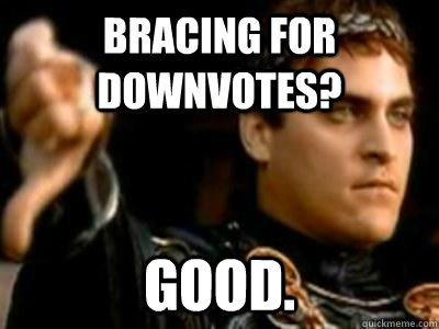 bracing for downvotes? good.   Downvoting Roman