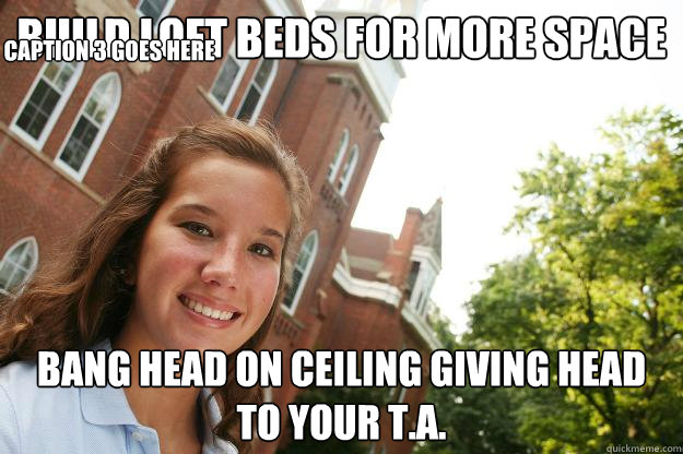 build loft beds for more space bang head on ceiling giving head to your T.A. Caption 3 goes here - build loft beds for more space bang head on ceiling giving head to your T.A. Caption 3 goes here  College Freshmen Girl