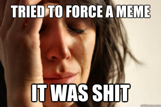tried to force a meme it was shit  First World Problems