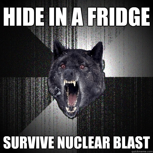 Hide in a fridge Survive nuclear blast  Insanity Wolf
