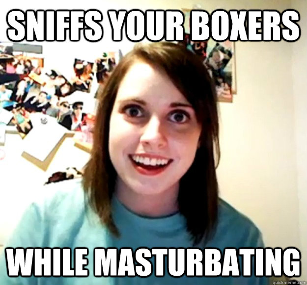 sniffs your boxers while masturbating  Overly Attached Girlfriend