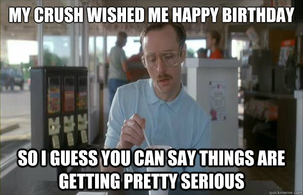 My crush wished me happy birthday So I guess you can say things are getting pretty serious - My crush wished me happy birthday So I guess you can say things are getting pretty serious  Things are getting pretty serious