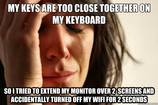 My keys are too close together on my keyboard So I tried to extend my monitor over 2  screens and accidentally turned off my wifi for 2 seconds  First World Problems