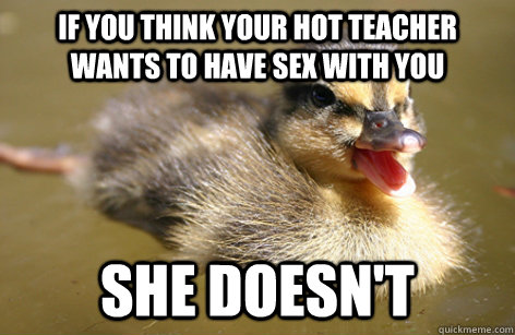 if you think your hot teacher wants to have sex with you she doesn't - if you think your hot teacher wants to have sex with you she doesn't  Adolescent Advice Mallard