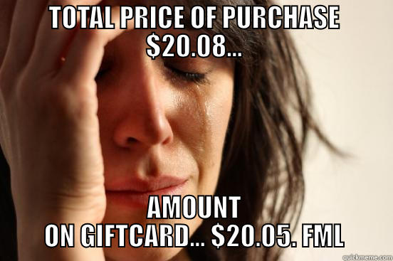 TOTAL PRICE OF PURCHASE $20.08... AMOUNT ON GIFTCARD... $20.05. FML First World Problems