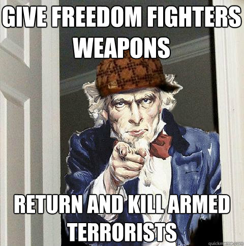Give freedom fighters weapons return and kill armed terrorists  Scumbag Uncle Sam