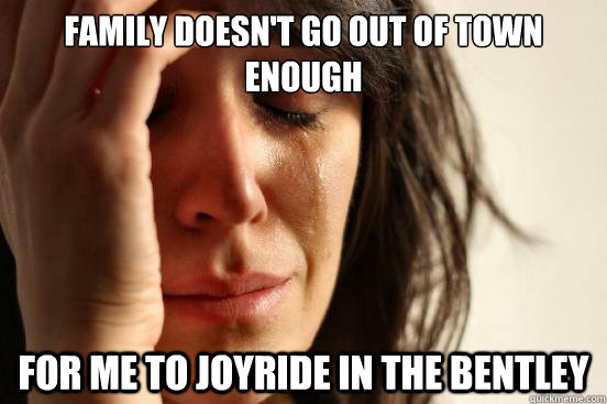 Family doesn't go out of town enough for me to joyride in the bentley  First World Problems