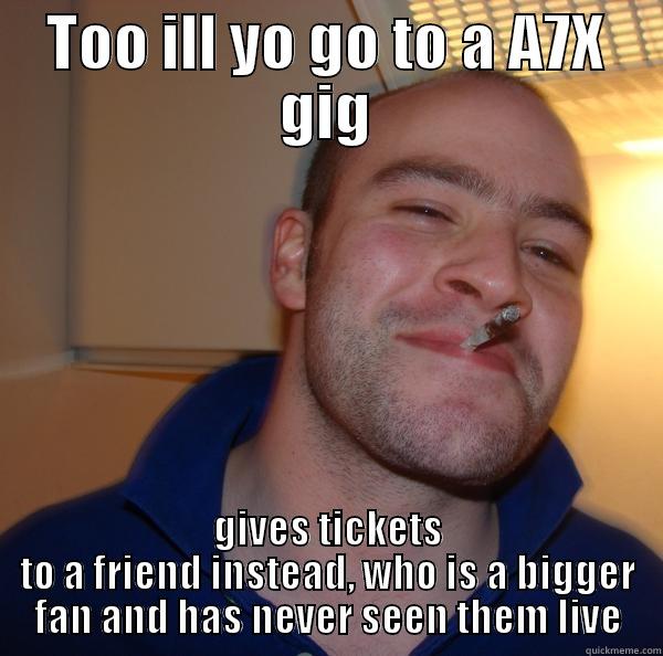 TOO ILL YO GO TO A A7X GIG GIVES TICKETS TO A FRIEND INSTEAD, WHO IS A BIGGER FAN AND HAS NEVER SEEN THEM LIVE Good Guy Greg 
