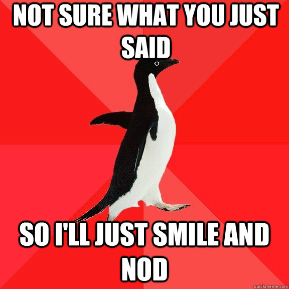NOT SURE WHAT YOU JUST SAID SO I'LL JUST SMILE AND NOD - NOT SURE WHAT YOU JUST SAID SO I'LL JUST SMILE AND NOD  Socially Awesome Penguin