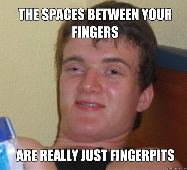 The spaces between your
fingers are really just fingerpits  10guy