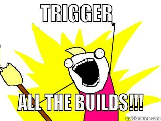           TRIGGER                ALL THE BUILDS!!!   All The Things