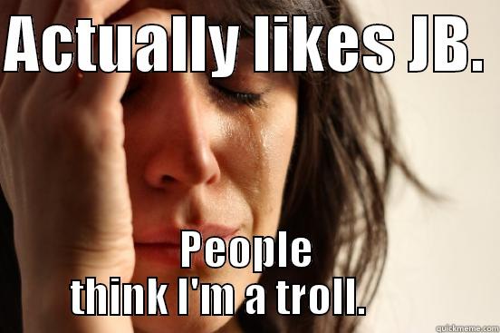 ACTUALLY LIKES JB.  PEOPLE THINK I'M A TROLL.        First World Problems