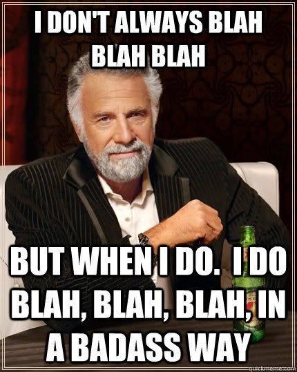 I don't always blah blah blah but when I do.  I do blah, blah, blah, in a badass way  The Most Interesting Man In The World