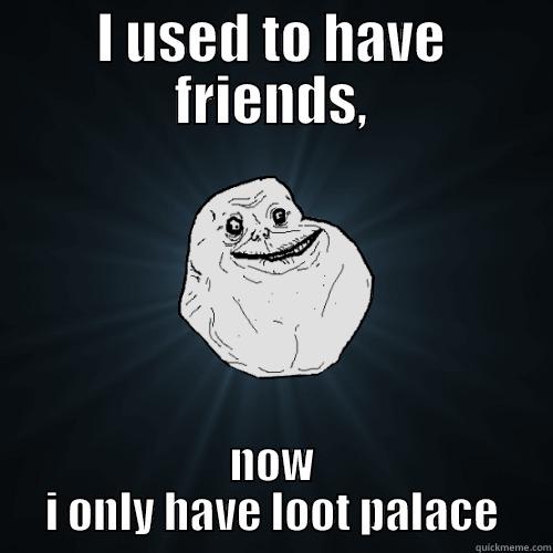 I USED TO HAVE FRIENDS, NOW I ONLY HAVE LOOT PALACE Forever Alone