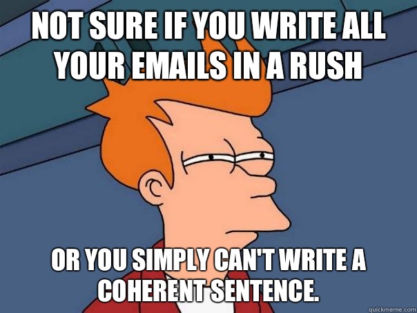 Not sure if you write all your emails in a rush Or you simply can't write a coherent sentence.   Futurama Fry