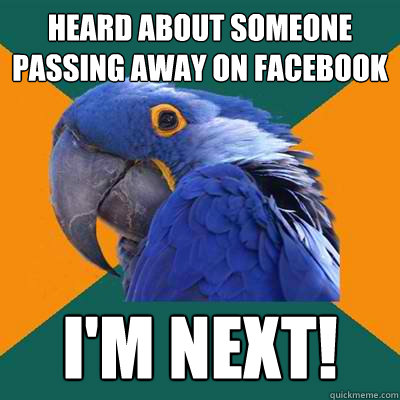 heard about someone passing away on facebook i'm next!  Paranoid Parrot