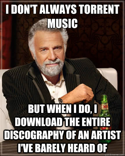 I don't always torrent music But when i do, i download the entire discography of an artist I've barely heard of  The Most Interesting Man In The World
