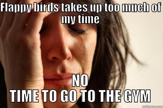 FLAPPY BIRDS TAKES UP TOO MUCH OF MY TIME NO TIME TO GO TO THE GYM First World Problems