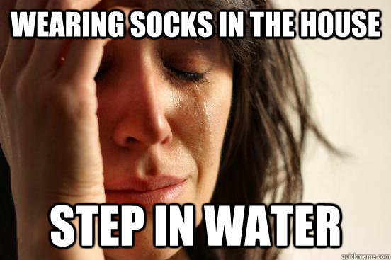 wearing socks in the house step in water  First World Problems
