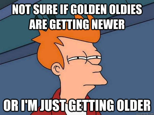 Not sure if Golden Oldies are getting newer Or I'm just getting older  Futurama Fry