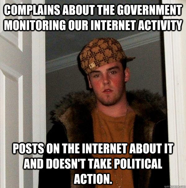Complains about the government monitoring our internet activity Posts on the internet about it and doesn't take political action.  Scumbag Steve