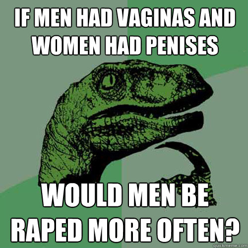 If men had vaginas and women had penises  would men be raped more often?  Philosoraptor