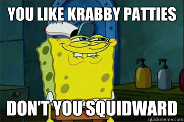 You like krabby patties don't you squidward - You like krabby patties don't you squidward  I just noticed Spongebob