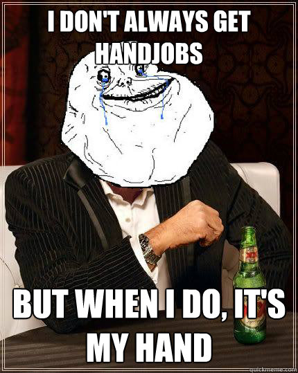 i don't always get handjobs but when i do, it's my hand  Most Forever Alone In The World