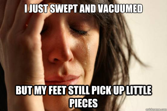 I just swept and vacuumed but my feet still pick up little pieces  First World Problems