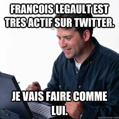 Francois Legault est tres actif sur Twitter. Je vais faire comme lui.  Internet Noob