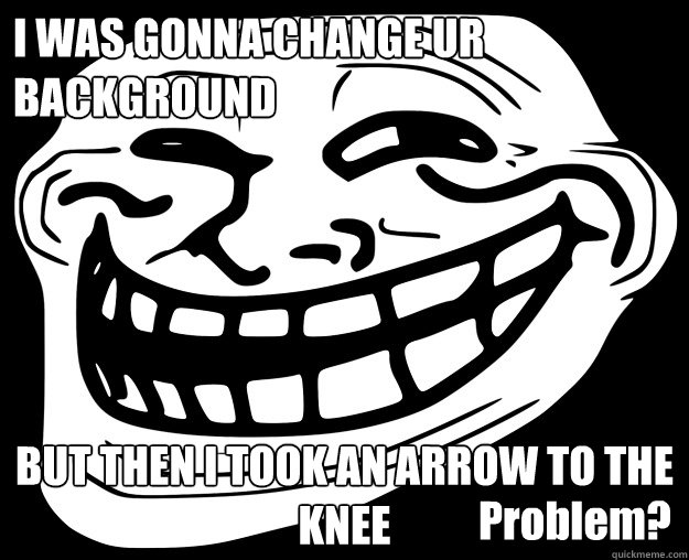 I WAS GONNA CHANGE UR BACKGROUND BUT THEN I TOOK AN ARROW TO THE KNEE Problem?  Trollface