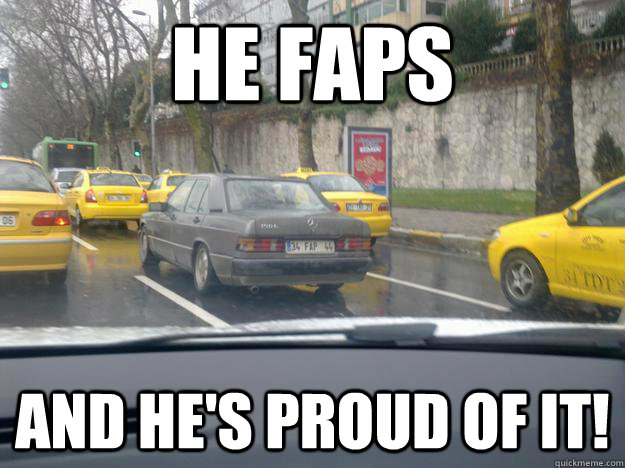 he faps and he's proud of it!  Fap fap fap