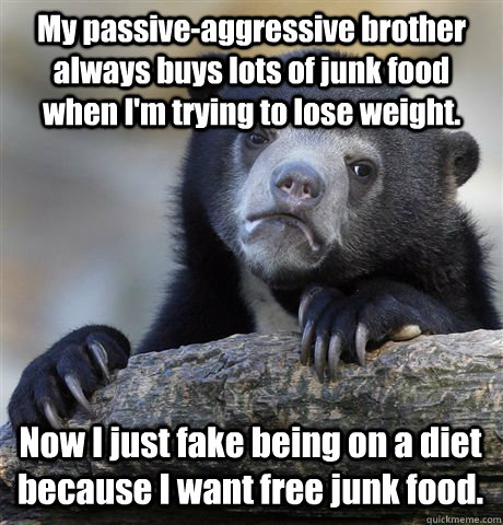 My passive-aggressive brother always buys lots of junk food when I'm trying to lose weight. Now I just fake being on a diet because I want free junk food.  Confession Bear
