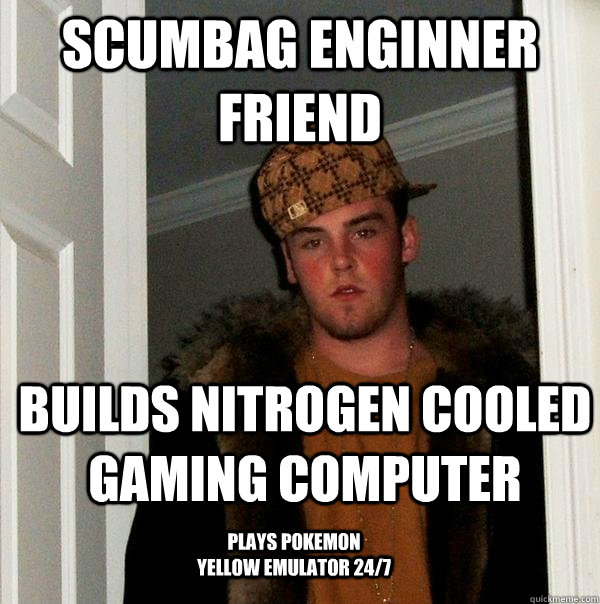 scumbag enginner friend builds nitrogen cooled gaming computer plays pokemon yellow emulator 24/7 - scumbag enginner friend builds nitrogen cooled gaming computer plays pokemon yellow emulator 24/7  Scumbag Steve