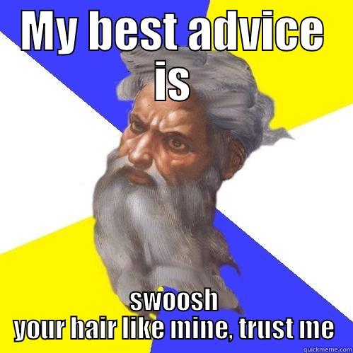 MY BEST ADVICE IS SWOOSH YOUR HAIR LIKE MINE, TRUST ME Advice God