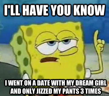 I'll Have You Know I went on a date with my dream girl and only jizzed my pants 3 times  Ill Have You Know Spongebob