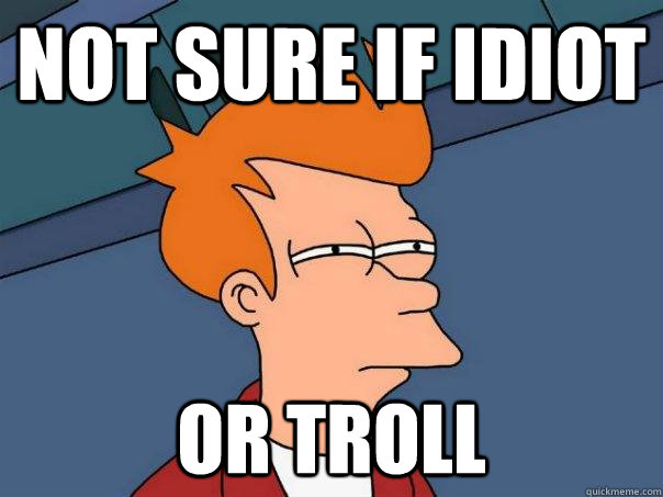 Not sure if idiot  Or troll  Futurama Fry