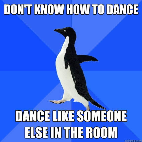 Don't know how to dance dance like someone else in the room  Socially Awkward Penguin