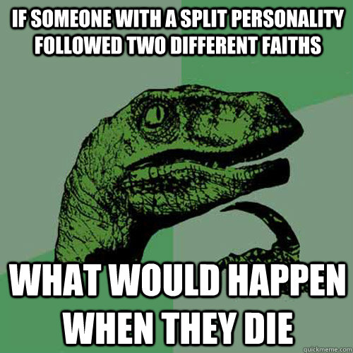 If someone with a split personality followed two different faiths What would happen when they die  Philosoraptor