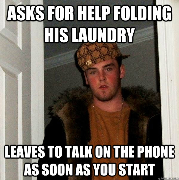 Asks for help folding his laundry leaves to talk on the phone as soon as you start  Scumbag Steve