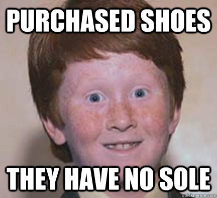 purchased shoes they have no sole  Over Confident Ginger