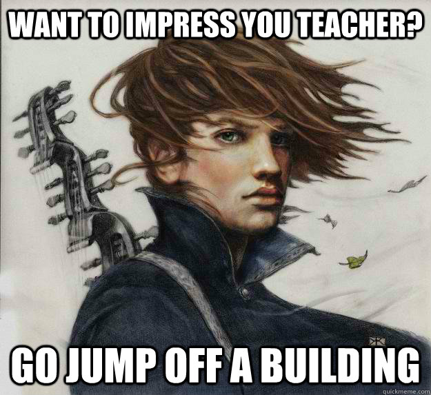 Want to impress you teacher? Go jump off a building - Want to impress you teacher? Go jump off a building  Advice Kvothe