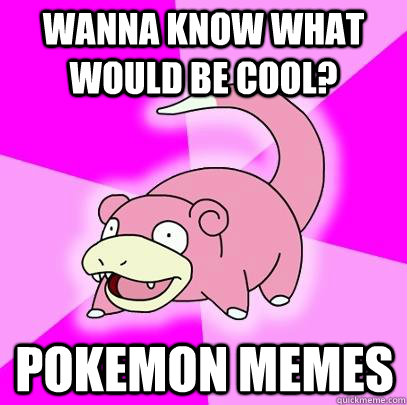 Wanna know what would be cool? Pokemon Memes  Slowpoke