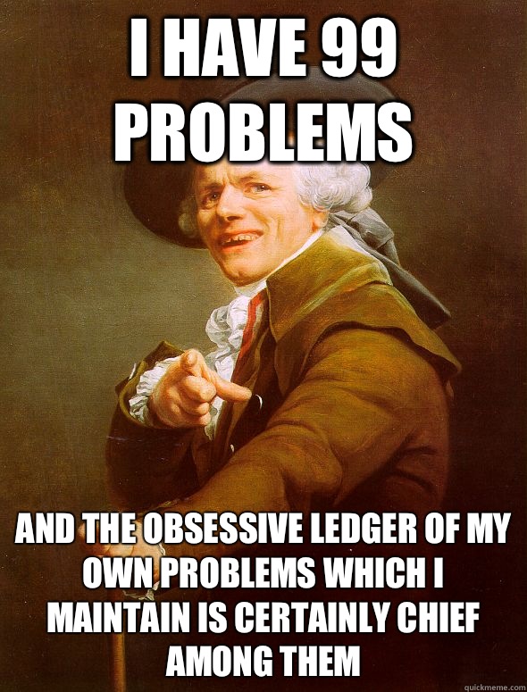 I have 99 problems  and the obsessive ledger of my own problems which I maintain is certainly chief among them  Joseph Ducreux