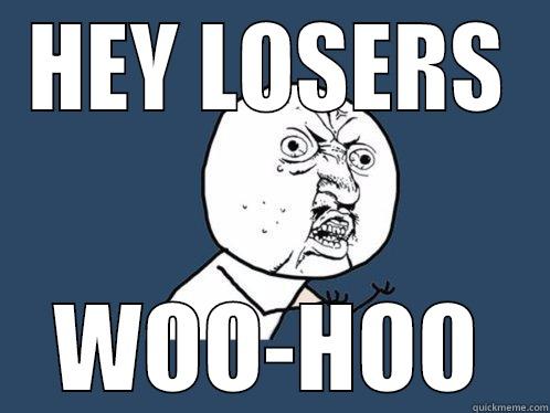 HEY LOSERS WOO-HOO Y U No