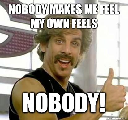 Nobody makes me feel my own feels Nobody!  White Goodman