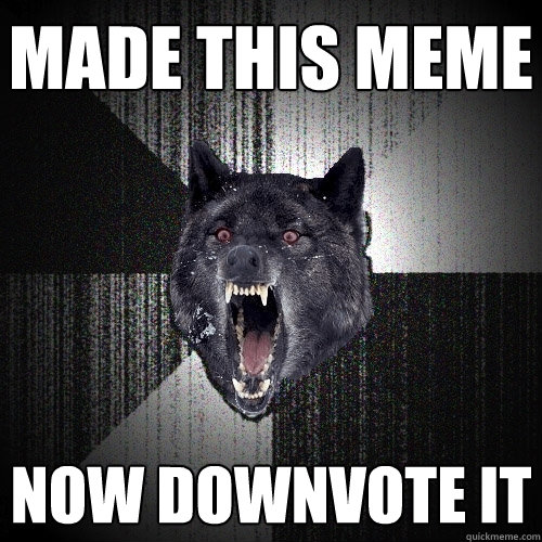 Made this meme now downvote it  Insanity Wolf
