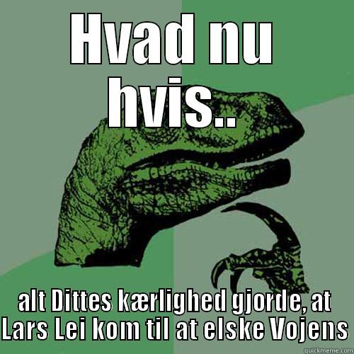 HVAD NU HVIS.. ALT DITTES KÆRLIGHED GJORDE, AT LARS LEI KOM TIL AT ELSKE VOJENS Philosoraptor