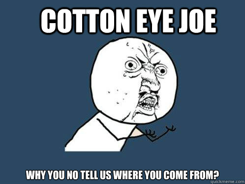 Cotton Eye Joe Why you no tell us where you come from?  Y U No