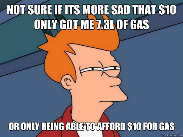 Not sure if its more sad that $10 only got me 7.3L of gas Or only being able to afford $10 for gas - Not sure if its more sad that $10 only got me 7.3L of gas Or only being able to afford $10 for gas  Futurama Fry